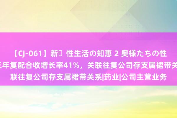 【CJ-061】新・性生活の知恵 2 奥様たちの性体験 国创医药IPO：三年复配合收增长率41%，关联往复公司存支属裙带关系|药业|公司主营业务
