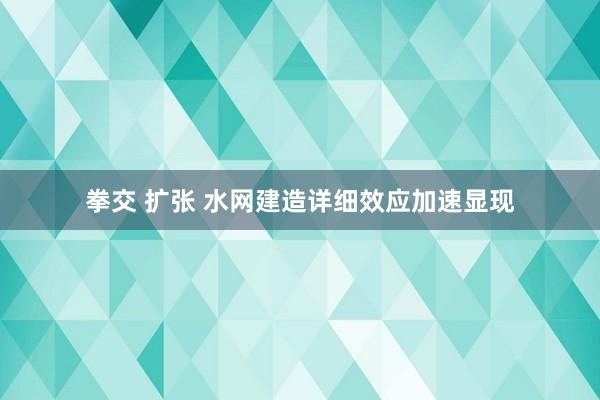 拳交 扩张 水网建造详细效应加速显现