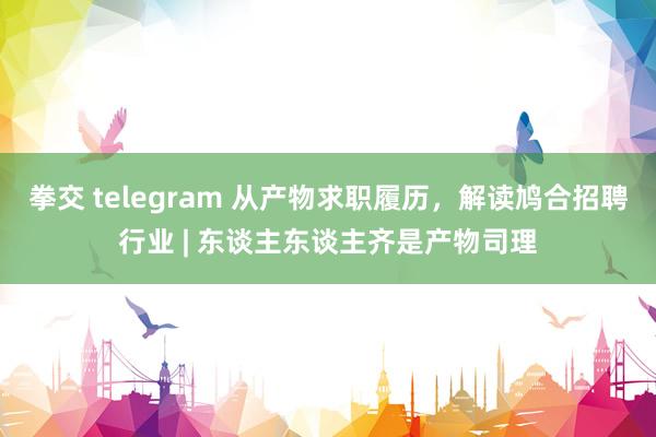 拳交 telegram 从产物求职履历，解读鸠合招聘行业 | 东谈主东谈主齐是产物司理