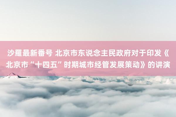 沙羅最新番号 北京市东说念主民政府对于印发《北京市“十四五”时期城市经管发展策动》的讲演