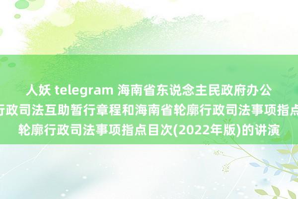 人妖 telegram 海南省东说念主民政府办公厅对于印发海南省轮廓行政司法互助暂行章程和海南省轮廓行政司法事项指点目次(2022年版)的讲演