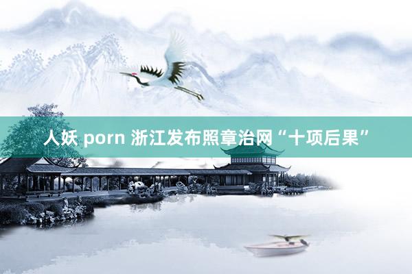 人妖 porn 浙江发布照章治网“十项后果”