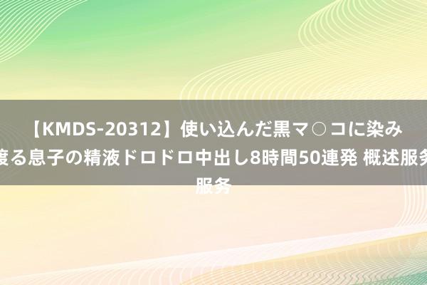 【KMDS-20312】使い込んだ黒マ○コに染み渡る息子の精液ドロドロ中出し8時間50連発 概述服务