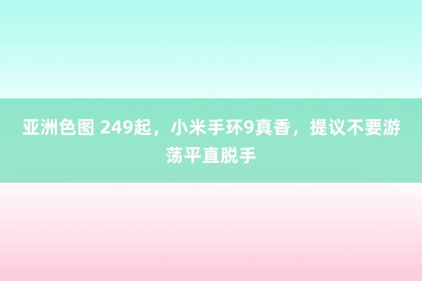 亚洲色图 249起，小米手环9真香，提议不要游荡平直脱手