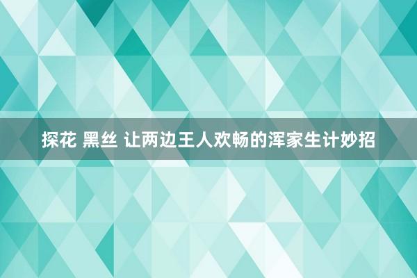 探花 黑丝 让两边王人欢畅的浑家生计妙招