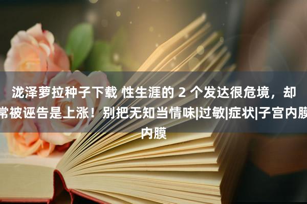 泷泽萝拉种子下载 性生涯的 2 个发达很危境，却常被诬告是上涨！别把无知当情味|过敏|症状|子宫内膜