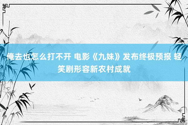 俺去也怎么打不开 电影《九妹》发布终极预报 轻笑剧形容新农村成就