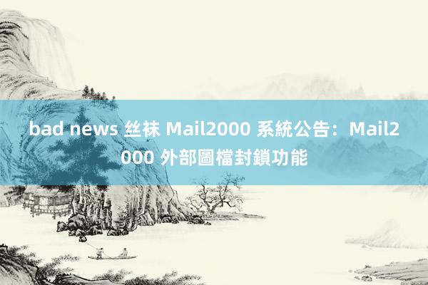 bad news 丝袜 Mail2000 系統公告：Mail2000 外部圖檔封鎖功能