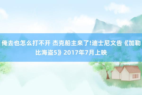 俺去也怎么打不开 杰克船主来了!迪士尼文告《加勒比海盗5》2017年7月上映