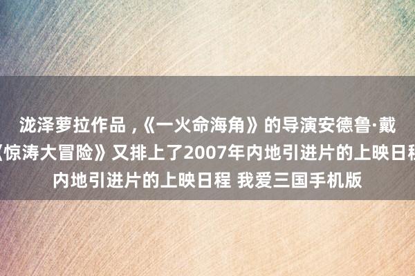 泷泽萝拉作品 ，《一火命海角》的导演安德鲁·戴维斯的最新作品《惊涛大冒险》又排上了2007年内地引进片的上映日程 我爱三国手机版