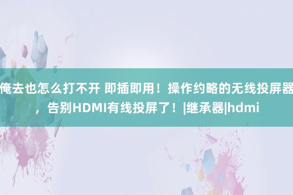 俺去也怎么打不开 即插即用！操作约略的无线投屏器，告别HDMI有线投屏了！|继承器|hdmi