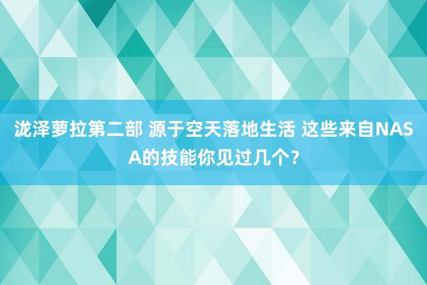 泷泽萝拉第二部 源于空天落地生活 这些来自NASA的技能你见过几个？