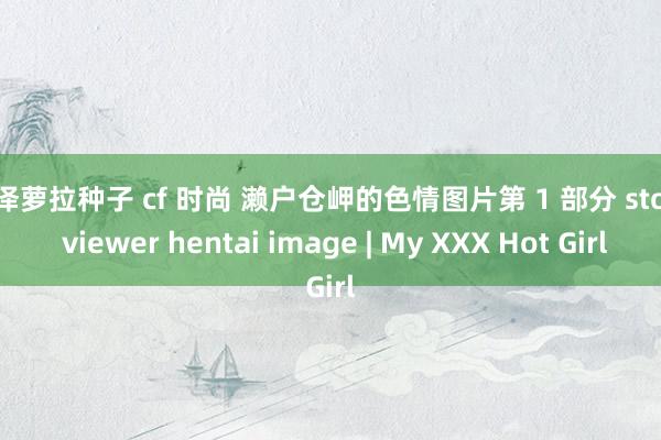 泷泽萝拉种子 cf 时尚 濑户仓岬的色情图片第 1 部分 story viewer hentai image | My XXX Hot Girl