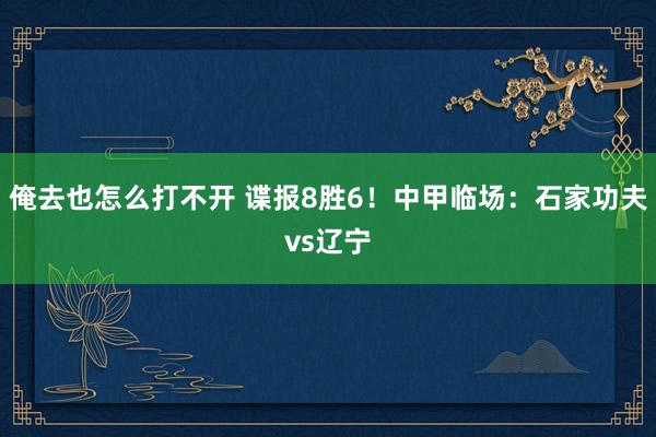 俺去也怎么打不开 谍报8胜6！中甲临场：石家功夫vs辽宁