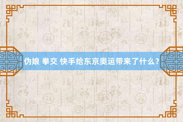 伪娘 拳交 快手给东京奥运带来了什么？