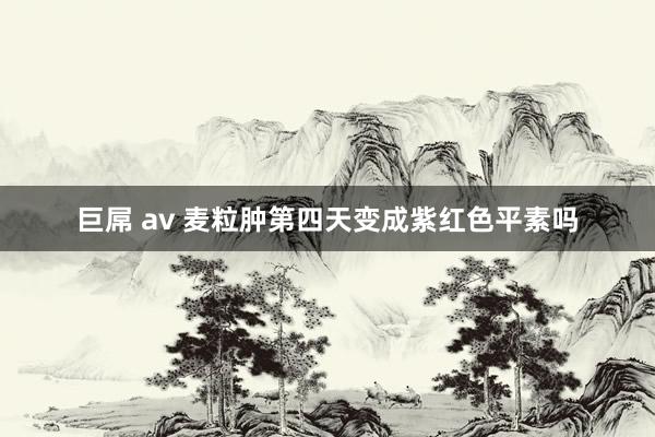 巨屌 av 麦粒肿第四天变成紫红色平素吗