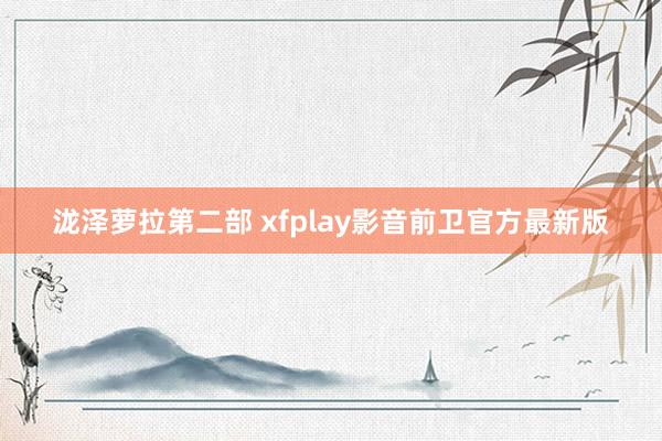 泷泽萝拉第二部 xfplay影音前卫官方最新版