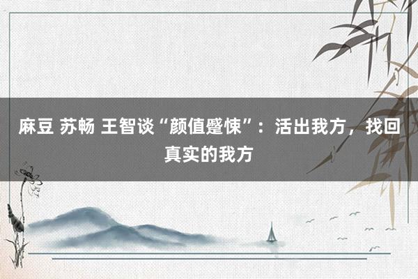 麻豆 苏畅 王智谈“颜值蹙悚”：活出我方，找回真实的我方