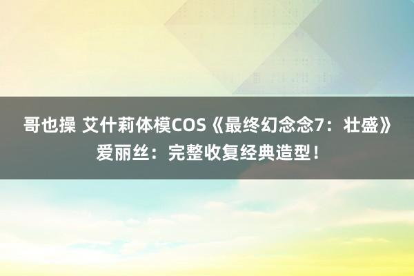 哥也操 艾什莉体模COS《最终幻念念7：壮盛》爱丽丝：完整收复经典造型！