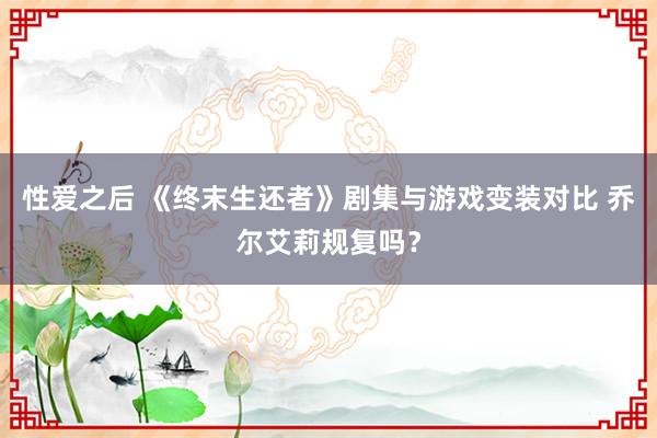 性爱之后 《终末生还者》剧集与游戏变装对比 乔尔艾莉规复吗？