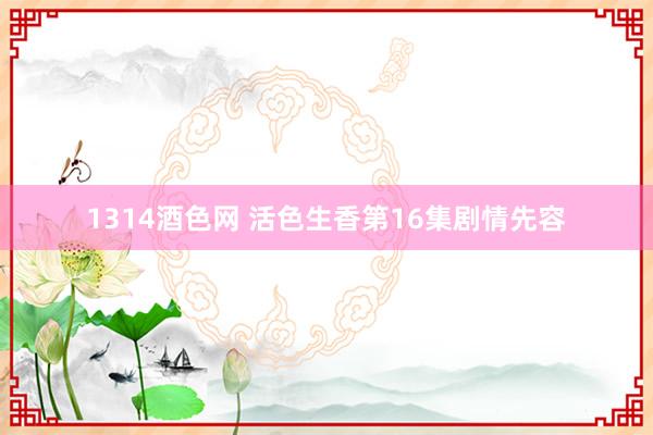 1314酒色网 活色生香第16集剧情先容