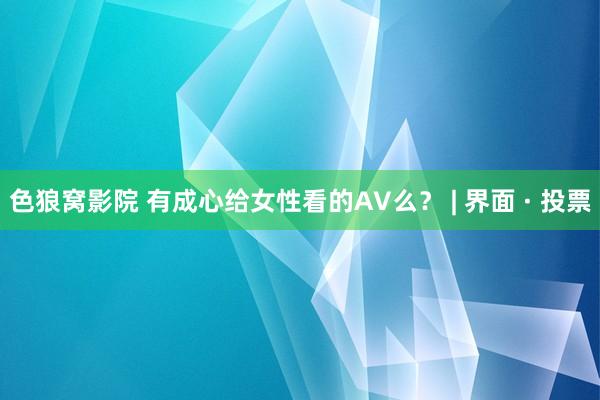 色狼窝影院 有成心给女性看的AV么？ | 界面 · 投票