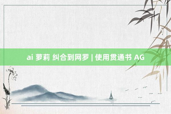 ai 萝莉 纠合到网罗 | 使用贯通书 AG