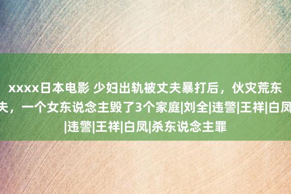 xxxx日本电影 少妇出轨被丈夫暴打后，伙灾荒东说念主杀死丈夫，一个女东说念主毁了3个家庭|刘全|违警|王祥|白凤|杀东说念主罪