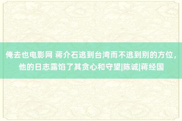 俺去也电影网 蒋介石逃到台湾而不逃到别的方位，他的日志露馅了其贪心和守望|陈诚|蒋经国