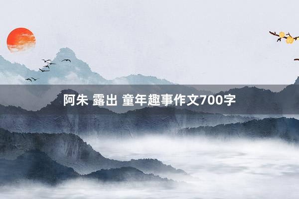 阿朱 露出 童年趣事作文700字