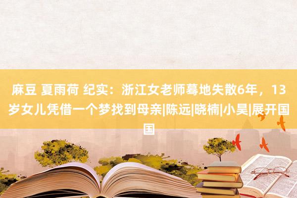 麻豆 夏雨荷 纪实：浙江女老师蓦地失散6年，13岁女儿凭借一个梦找到母亲|陈远|晓楠|小昊|展开国