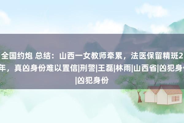 全国约炮 总结：山西一女教师牵累，法医保留精斑21年，真凶身份难以置信|刑警|王磊|林雨|山西省|凶犯身份