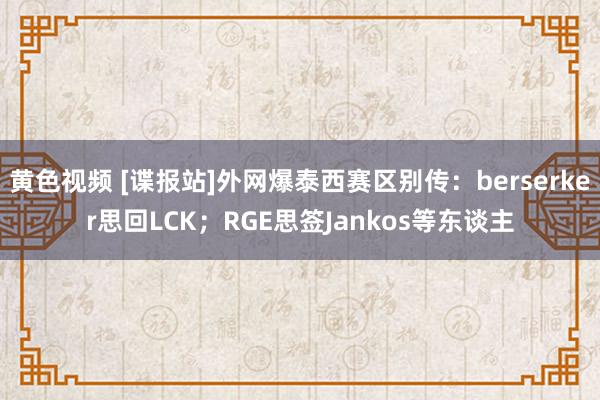 黄色视频 [谍报站]外网爆泰西赛区别传：berserker思回LCK；RGE思签Jankos等东谈主