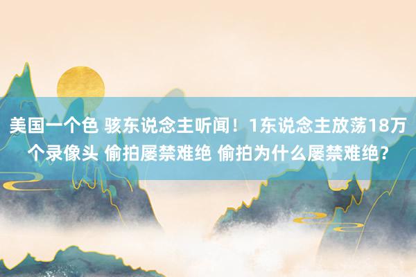 美国一个色 骇东说念主听闻！1东说念主放荡18万个录像头 偷拍屡禁难绝 偷拍为什么屡禁难绝？