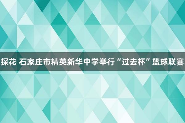 探花 石家庄市精英新华中学举行“过去杯”篮球联赛