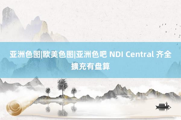 亚洲色图|欧美色图|亚洲色吧 NDI Central 齐全擴充有盘算