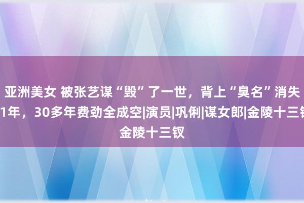 亚洲美女 被张艺谋“毁”了一世，背上“臭名”消失11年，30多年费劲全成空|演员|巩俐|谋女郎|金陵十三钗