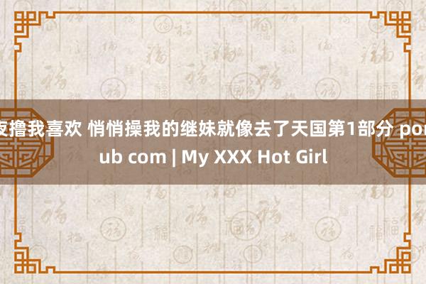 夜夜撸我喜欢 悄悄操我的继妹就像去了天国第1部分 pornhub com | My XXX Hot Girl