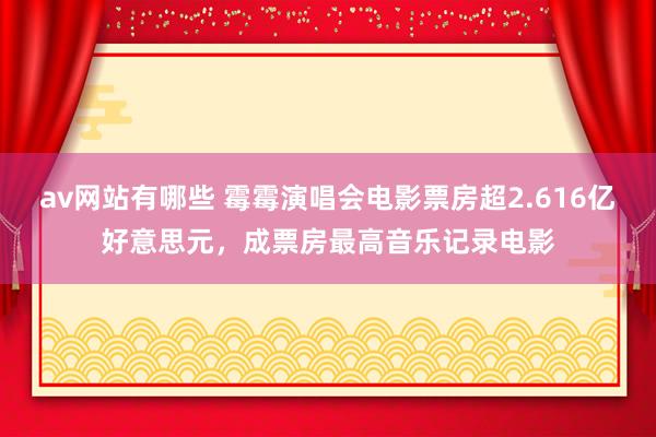 av网站有哪些 霉霉演唱会电影票房超2.616亿好意思元，成票房最高音乐记录电影