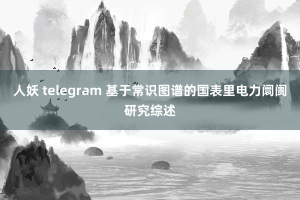 人妖 telegram 基于常识图谱的国表里电力阛阓研究综述