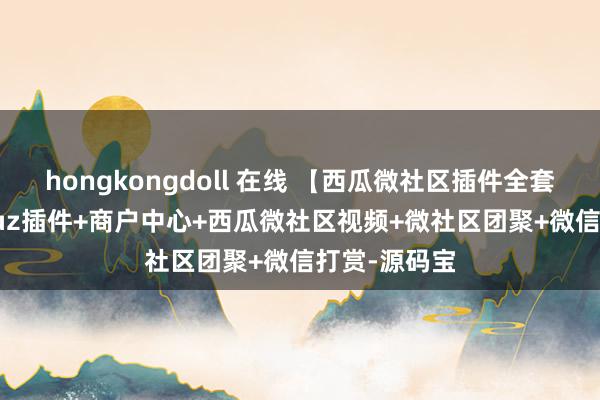 hongkongdoll 在线 【西瓜微社区插件全套打包】Discuz插件+商户中心+西瓜微社区视频+微社区团聚+微信打赏-源码宝