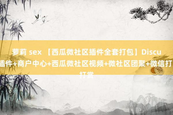 萝莉 sex 【西瓜微社区插件全套打包】Discuz插件+商户中心+西瓜微社区视频+微社区团聚+微信打赏