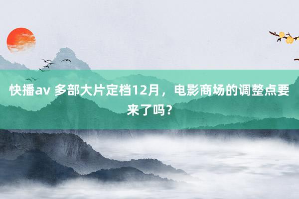 快播av 多部大片定档12月，电影商场的调整点要来了吗？