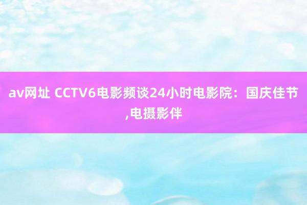 av网址 CCTV6电影频谈24小时电影院：国庆佳节，电摄影伴