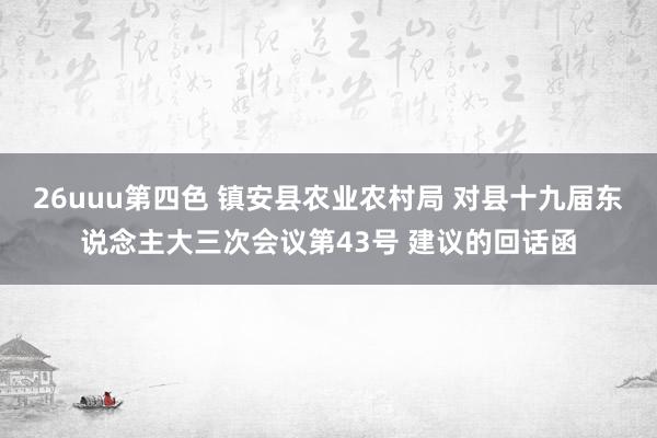 26uuu第四色 镇安县农业农村局 对县十九届东说念主大三次会议第43号 建议的回话函