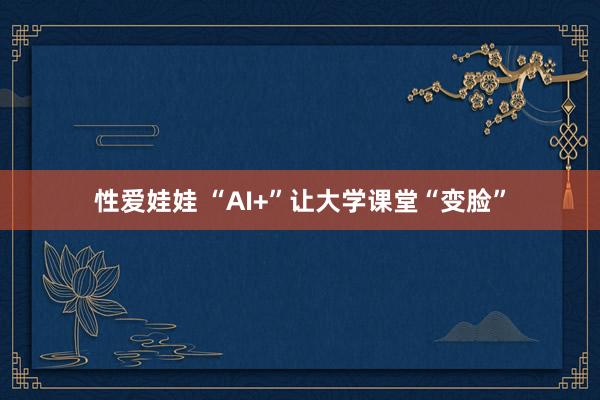 性爱娃娃 “AI+”让大学课堂“变脸”