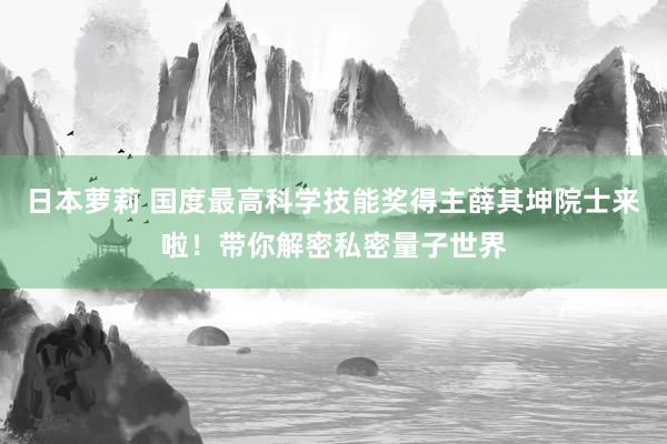 日本萝莉 国度最高科学技能奖得主薛其坤院士来啦！带你解密私密量子世界