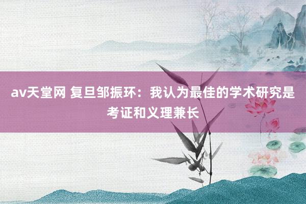 av天堂网 复旦邹振环：我认为最佳的学术研究是考证和义理兼长