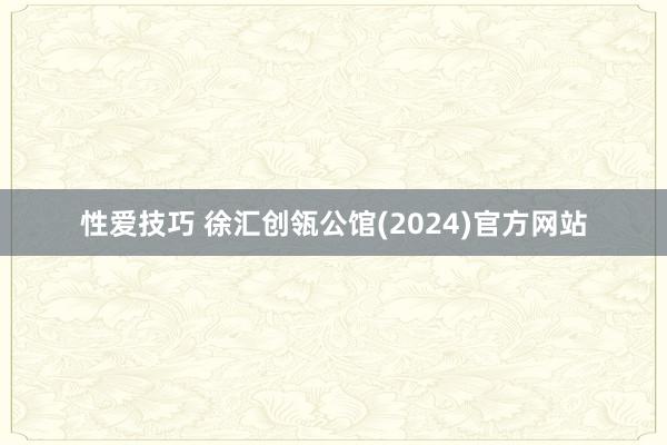 性爱技巧 徐汇创瓴公馆(2024)官方网站