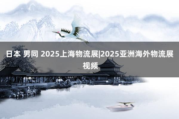 日本 男同 2025上海物流展|2025亚洲海外物流展 视频